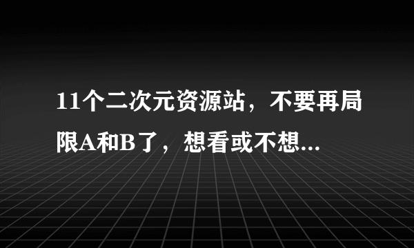 11个二次元资源站，不要再局限A和B了，想看或不想看的这里都有！