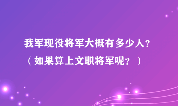 我军现役将军大概有多少人？（如果算上文职将军呢？）