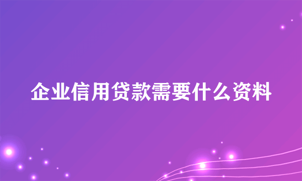 企业信用贷款需要什么资料