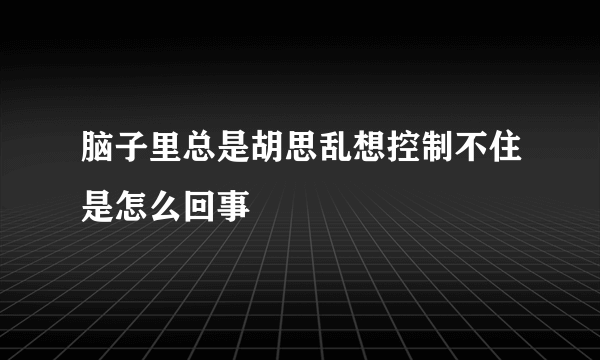 脑子里总是胡思乱想控制不住是怎么回事