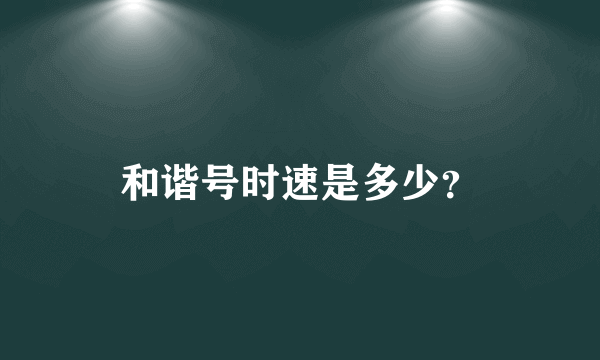 和谐号时速是多少？