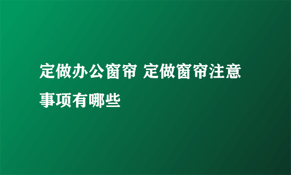 定做办公窗帘 定做窗帘注意事项有哪些