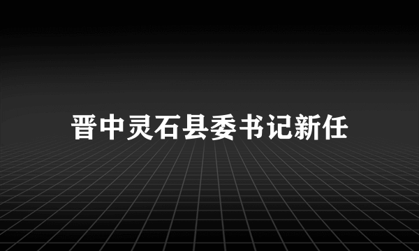 晋中灵石县委书记新任