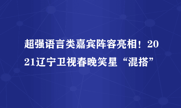 超强语言类嘉宾阵容亮相！2021辽宁卫视春晚笑星“混搭”