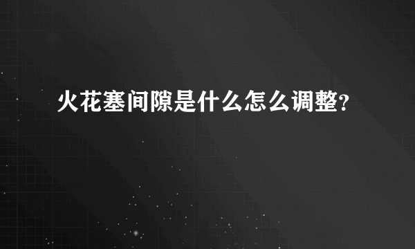 火花塞间隙是什么怎么调整？