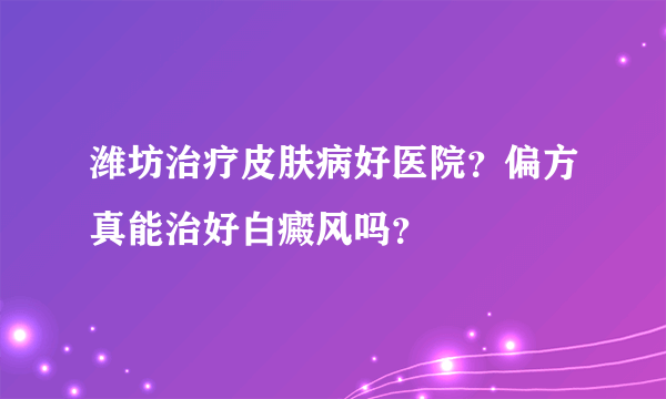 潍坊治疗皮肤病好医院？偏方真能治好白癜风吗？