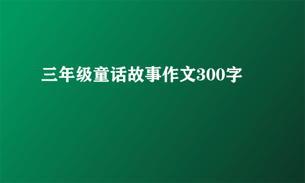 三年级童话故事作文300字