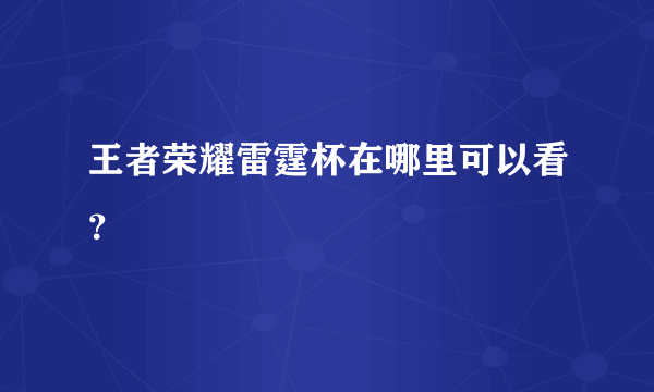 王者荣耀雷霆杯在哪里可以看？