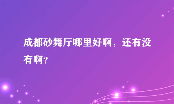 成都砂舞厅哪里好啊，还有没有啊？