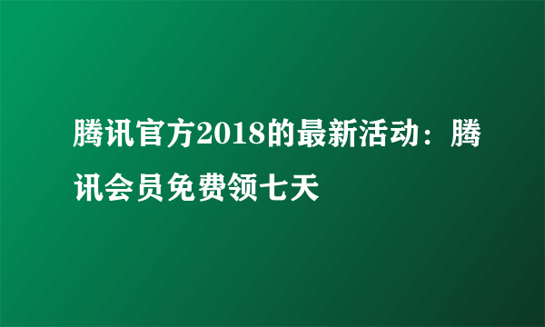 腾讯官方2018的最新活动：腾讯会员免费领七天