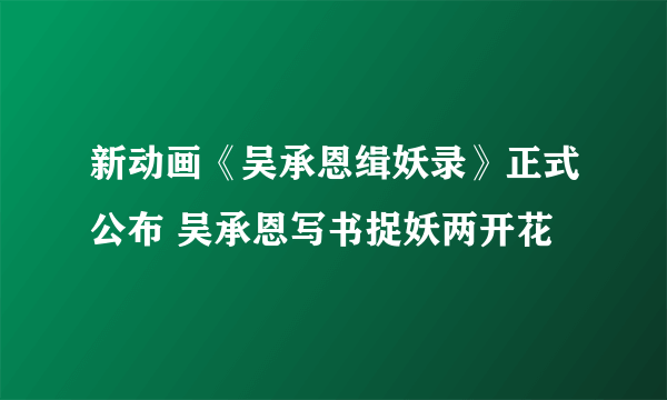 新动画《吴承恩缉妖录》正式公布 吴承恩写书捉妖两开花