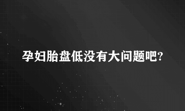 孕妇胎盘低没有大问题吧?