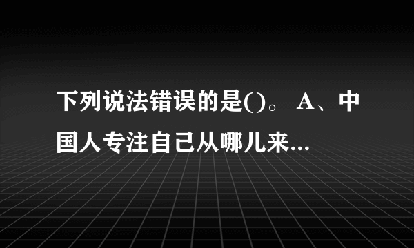 下列说法错误的是()。 A、中国人专注自己从哪儿来的,可以追溯到2000多年前 B、最早的人类诞生地是在亚洲地区 C、到了达尔文时期真正解决了人从哪儿来的问题 D、马克思、恩格斯认为“劳动创造了人”