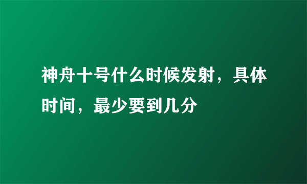 神舟十号什么时候发射，具体时间，最少要到几分