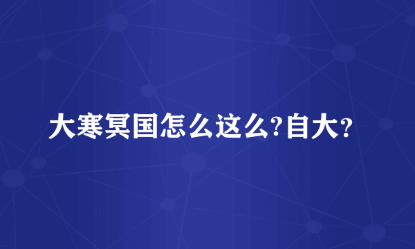 大寒冥国怎么这么?自大？