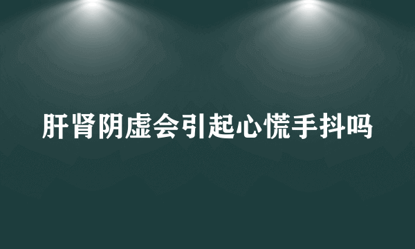 肝肾阴虚会引起心慌手抖吗