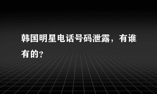 韩国明星电话号码泄露，有谁有的？