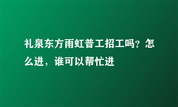 礼泉东方雨虹普工招工吗？怎么进，谁可以帮忙进