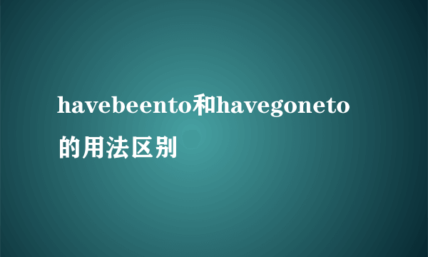 havebeento和havegoneto的用法区别