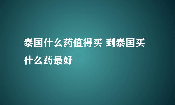 泰国什么药值得买 到泰国买什么药最好