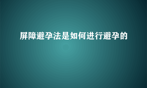 屏障避孕法是如何进行避孕的