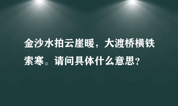 金沙水拍云崖暖，大渡桥横铁索寒。请问具体什么意思？