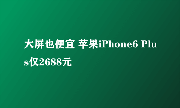 大屏也便宜 苹果iPhone6 Plus仅2688元