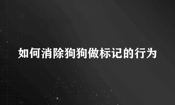 如何消除狗狗做标记的行为