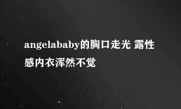 angelababy的胸口走光 露性感内衣浑然不觉