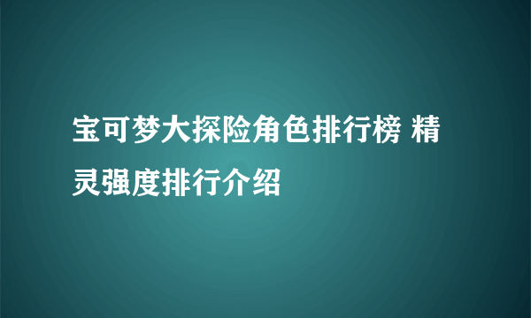 宝可梦大探险角色排行榜 精灵强度排行介绍