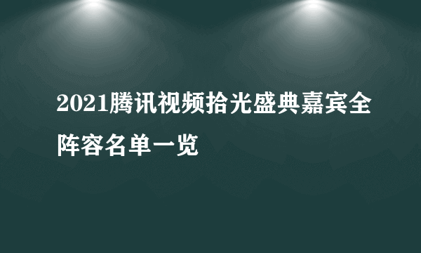 2021腾讯视频拾光盛典嘉宾全阵容名单一览