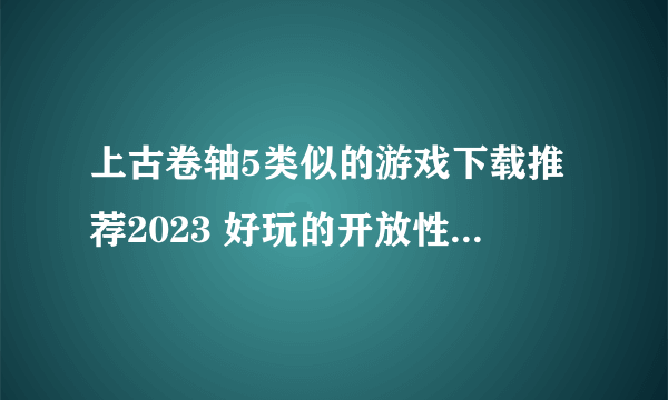 上古卷轴5类似的游戏下载推荐2023 好玩的开放性世界游戏大全