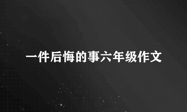 一件后悔的事六年级作文