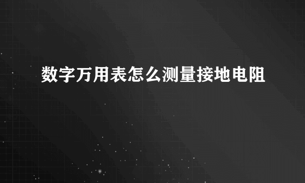 数字万用表怎么测量接地电阻