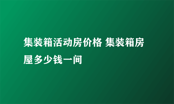 集装箱活动房价格 集装箱房屋多少钱一间