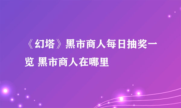 《幻塔》黑市商人每日抽奖一览 黑市商人在哪里