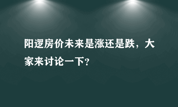 阳逻房价未来是涨还是跌，大家来讨论一下？