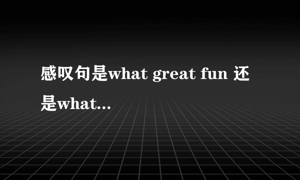 感叹句是what great fun 还是what a great fun? 为什么？