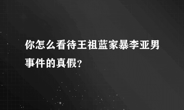 你怎么看待王祖蓝家暴李亚男事件的真假？