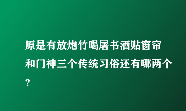 原是有放炮竹喝屠书酒贴窗帘和门神三个传统习俗还有哪两个？