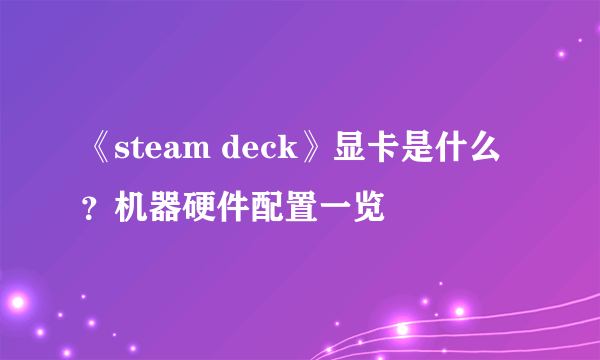 《steam deck》显卡是什么？机器硬件配置一览