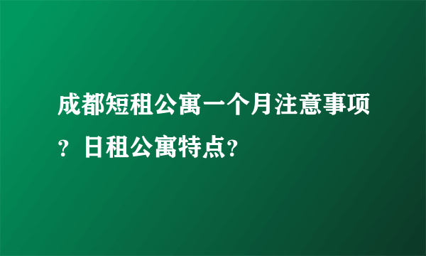 成都短租公寓一个月注意事项？日租公寓特点？