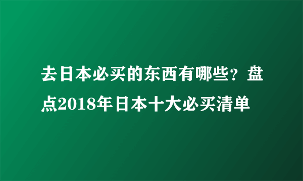 去日本必买的东西有哪些？盘点2018年日本十大必买清单