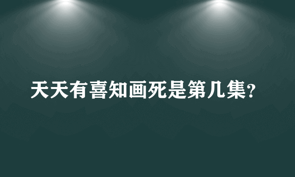 天天有喜知画死是第几集？