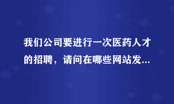 我们公司要进行一次医药人才的招聘，请问在哪些网站发布医药招聘信息比较好？