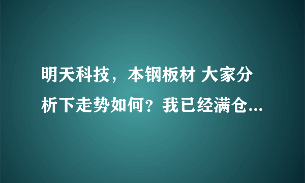 明天科技，本钢板材 大家分析下走势如何？我已经满仓了，高手指点