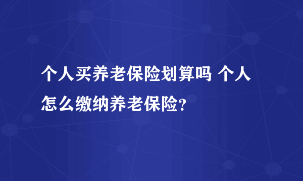 个人买养老保险划算吗 个人怎么缴纳养老保险？