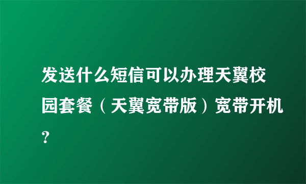 发送什么短信可以办理天翼校园套餐（天翼宽带版）宽带开机？