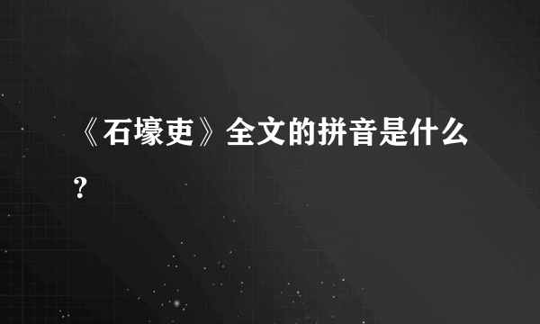 《石壕吏》全文的拼音是什么？