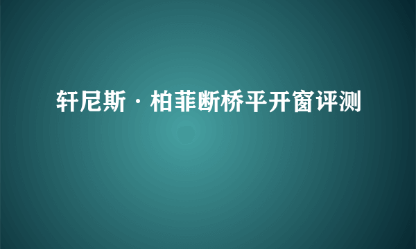 轩尼斯·柏菲断桥平开窗评测